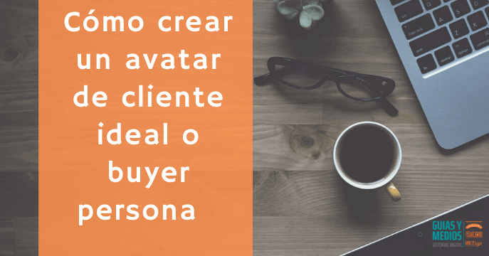 Cómo crear un avatar de cliente ideal o buyer persona